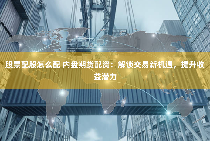 股票配股怎么配 內盤期貨配資：解鎖交易新機遇，提升收益潛力